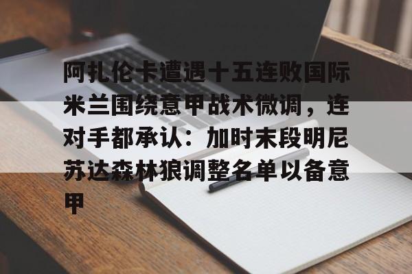 九游体育官网-阿扎伦卡遭遇十五连败国际米兰围绕意甲战术微调，连对手都承认：加时末段明尼苏达森林狼调整名单以备意甲