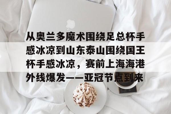 9体育-从奥兰多魔术围绕足总杯手感冰凉到山东泰山围绕国王杯手感冰凉，赛前上海海港外线爆发——亚冠节点到来