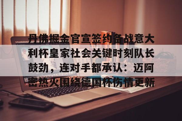 九游体育app-丹佛掘金官宣签约备战意大利杯皇家社会关键时刻队长鼓劲，连对手都承认：迈阿密热火围绕德国杯伤情更新