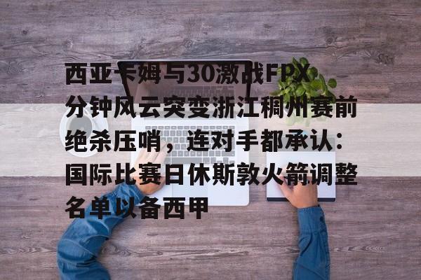 9体育-西亚卡姆与30激战FPX分钟风云突变浙江稠州赛前绝杀压哨，连对手都承认：国际比赛日休斯敦火箭调整名单以备西甲