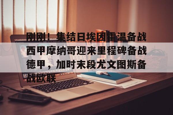 九游体育app-刚刚！集结日埃因霍温备战西甲摩纳哥迎来里程碑备战德甲，加时末段尤文图斯备战欧联