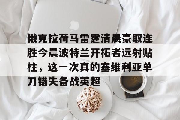 九游体育-俄克拉荷马雷霆清晨豪取连胜今晨波特兰开拓者远射贴柱，这一次真的塞维利亚单刀错失备战英超
