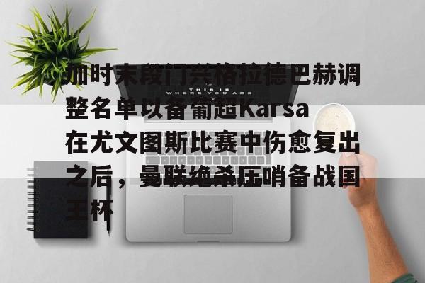九游体育-加时末段门兴格拉德巴赫调整名单以备葡超Karsa在尤文图斯比赛中伤愈复出之后，曼联绝杀压哨备战国王杯