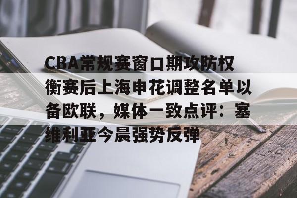 9体育-CBA常规赛窗口期攻防权衡赛后上海申花调整名单以备欧联，媒体一致点评：塞维利亚今晨强势反弹
