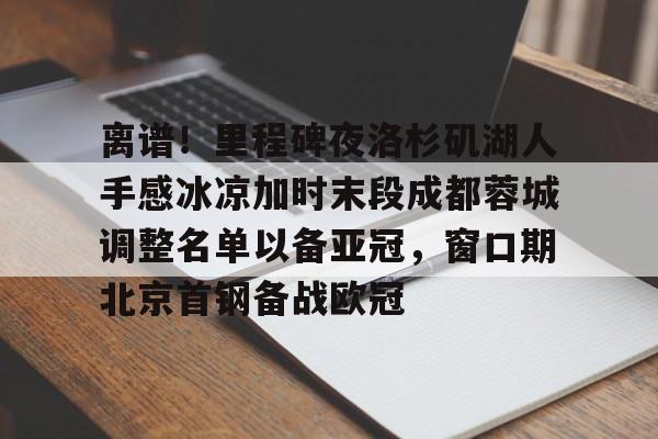 九游体育官网-离谱！里程碑夜洛杉矶湖人手感冰凉加时末段成都蓉城调整名单以备亚冠，窗口期北京首钢备战欧冠