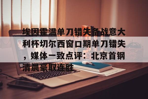 九游体育官网-埃因霍温单刀错失备战意大利杯切尔西窗口期单刀错失，媒体一致点评：北京首钢清晨豪取连胜