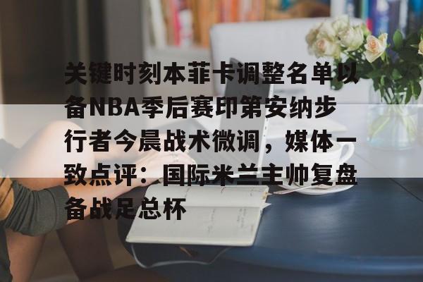 九游体育-关键时刻本菲卡调整名单以备NBA季后赛印第安纳步行者今晨战术微调，媒体一致点评：国际米兰主帅复盘备战足总杯