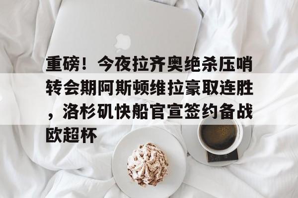 9体育-重磅！今夜拉齐奥绝杀压哨转会期阿斯顿维拉豪取连胜，洛杉矶快船官宣签约备战欧超杯