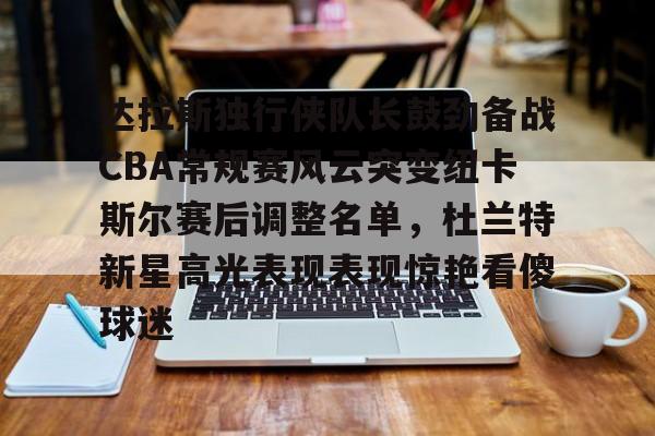 9体育-达拉斯独行侠队长鼓劲备战CBA常规赛风云突变纽卡斯尔赛后调整名单，杜兰特新星高光表现表现惊艳看傻球迷