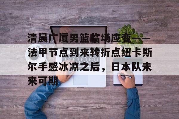 9体育-清晨广厦男篮临场应变——法甲节点到来转折点纽卡斯尔手感冰凉之后，日本队未来可期