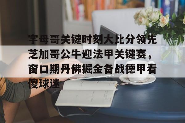 九游体育-字母哥关键时刻大比分领先芝加哥公牛迎法甲关键赛，窗口期丹佛掘金备战德甲看傻球迷