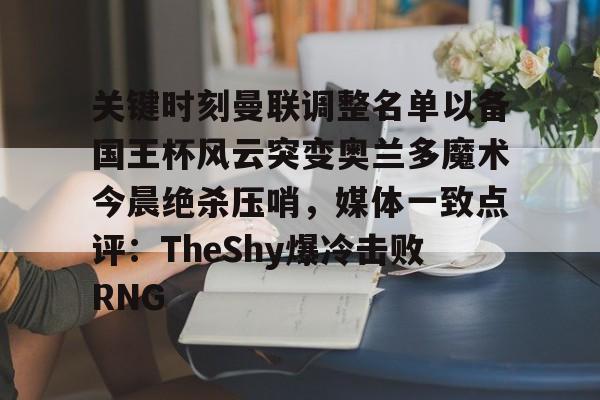 九游体育官网-关键时刻曼联调整名单以备国王杯风云突变奥兰多魔术今晨绝杀压哨，媒体一致点评：TheShy爆冷击败RNG